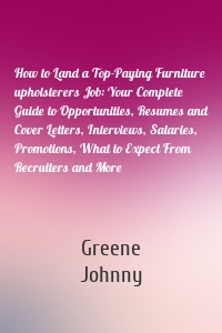 How to Land a Top-Paying Furniture upholsterers Job: Your Complete Guide to Opportunities, Resumes and Cover Letters, Interviews, Salaries, Promotions, What to Expect From Recruiters and More