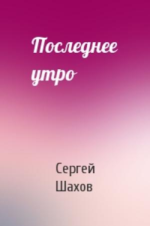 Обложка книги «Последнее утро» — Сергей Шахов