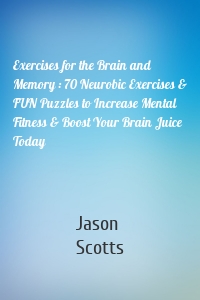 Exercises for the Brain and Memory : 70 Neurobic Exercises & FUN Puzzles to Increase Mental Fitness & Boost Your Brain Juice Today