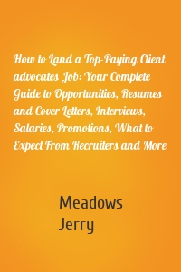 How to Land a Top-Paying Client advocates Job: Your Complete Guide to Opportunities, Resumes and Cover Letters, Interviews, Salaries, Promotions, What to Expect From Recruiters and More