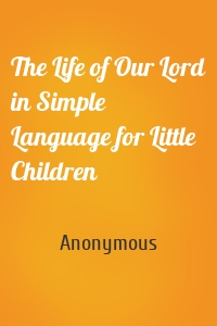The Life of Our Lord in Simple Language for Little Children