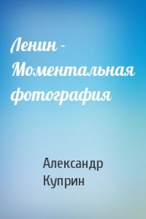 Обложка книги «Ленин - Моментальная фотография» — Александр Куприн