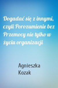 Dogadać się z innymi, czyli Porozumienie bez Przemocy nie tylko w życiu organizacji