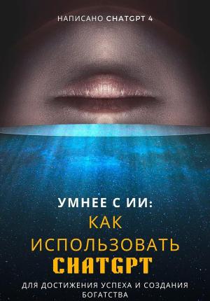 Обложка книги «Умнее с ИИ: Как использовать ChatGPT для достижения успеха и создания богатства» — Chat GPT 4