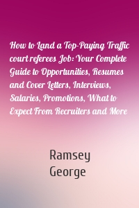 How to Land a Top-Paying Traffic court referees Job: Your Complete Guide to Opportunities, Resumes and Cover Letters, Interviews, Salaries, Promotions, What to Expect From Recruiters and More