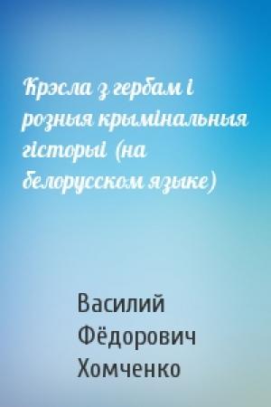 Обложка книги «Крэсла з гербам i розныя крымiнальныя гiсторыi (на белорусском языке)» — Василий Фёдорович Хомченко