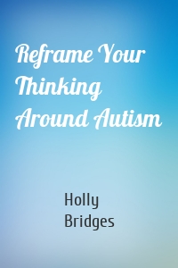 Reframe Your Thinking Around Autism