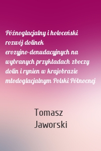 Późnoglacjalny i holoceński rozwój dolinek erozyjno-denudacyjnych na wybranych przykładach zboczy dolin i rynien w krajobrazie młodoglacjalnym Polski Północnej