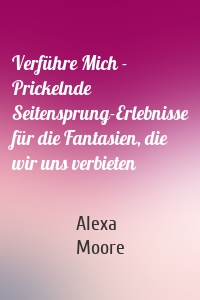 Verführe Mich - Prickelnde Seitensprung-Erlebnisse für die Fantasien, die wir uns verbieten