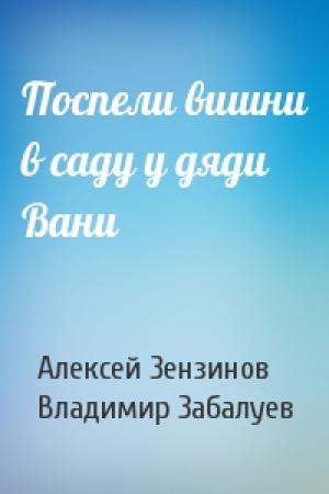 Обложка книги «Поспели вишни в саду у дяди Вани» — Алексей Зензинов, В Забалуев