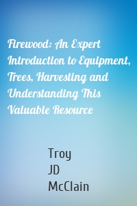 Firewood: An Expert Introduction to Equipment, Trees, Harvesting and Understanding This Valuable Resource