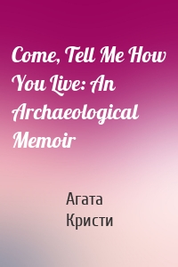 Come, Tell Me How You Live: An Archaeological Memoir