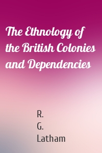 The Ethnology of the British Colonies and Dependencies