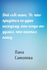 Дай себе шанс. То, что придётся по душе каждому, кто когда-то думал, что настал конец