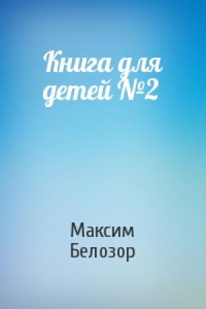 Обложка книги «Книга для детей №2» — Максим Белозор