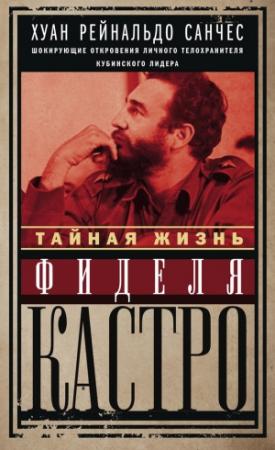 Обложка книги «Тайная жизнь Фиделя Кастро. Шокирующие откровения личного телохранителя кубинского лидера» — Хуан Рейнальдо Санчес, Аксель Гильден
