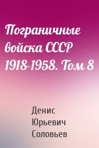 Пограничные войска СССР 1918-1958. Том 8