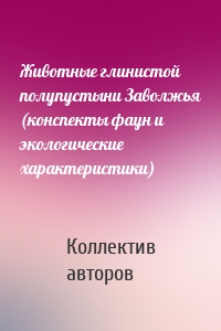 Животные глинистой полупустыни Заволжья (конспекты фаун и экологические характеристики)