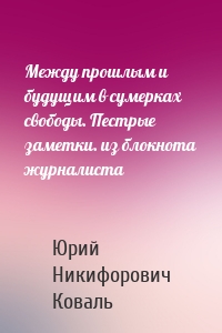 Между прошлым и будущим в сумерках свободы. Пестрые заметки. из блокнота журналиста