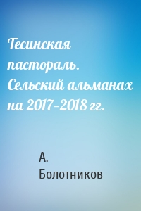 Тесинская пастораль. Сельский альманах на 2017—2018 гг.