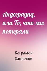Андеграунд, или То, что мы потеряли