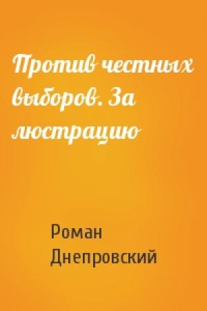 Обложка книги «Против честных выборов. За люстрацию» — Роман Днепровский