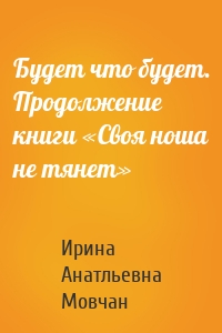 Будет что будет. Продолжение книги «Своя ноша не тянет»