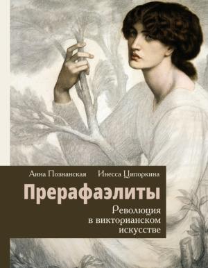 Обложка книги «Прерафаэлиты. Революция в викторианском искусстве» — Анна Познанская, Инесса Ципоркина