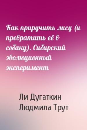 Обложка книги «Как приручить лису (и превратить её в собаку). Сибирский эволюционный эксперимент» — Ли Дугаткин, Людмила Трут