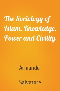 The Sociology of Islam. Knowledge, Power and Civility