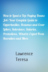 How to Land a Top-Paying Deans Job: Your Complete Guide to Opportunities, Resumes and Cover Letters, Interviews, Salaries, Promotions, What to Expect From Recruiters and More