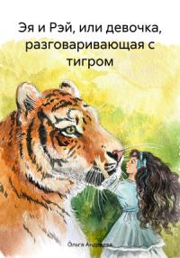 Ольга Андреева - Эя и Рэй, или девочка, разговаривающая с тигром