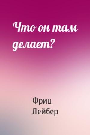 Обложка книги «Что он там делает?» — Фриц Лейбер