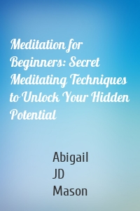 Meditation for Beginners: Secret Meditating Techniques to Unlock Your Hidden Potential