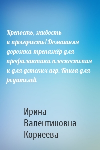 Крепость, живость и прыгучесть! Домашняя дорожка-тренажёр для профилактики плоскостопия и для детских игр. Книга для родителей