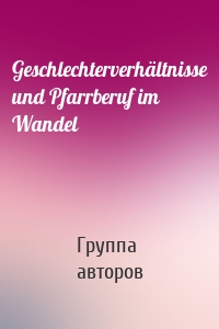 Geschlechterverhältnisse und Pfarrberuf im Wandel