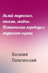 Лилий якутских, огнями, живые. Поэтические переводы с якутского языка