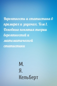 Вероятность и статистика в примерах и задачах. Том 1. Основные понятия теории вероятностей и математической статистики