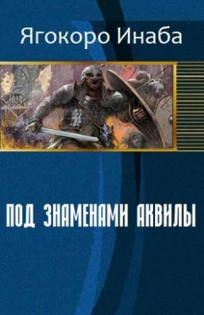 Обложка книги «Под знаменами Аквилы (СИ)» — Ягокоро Инаба