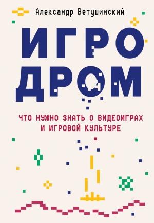 Обложка книги «Игродром. Что нужно знать о видеоиграх и игровой культуре» — Александр Ветушинский