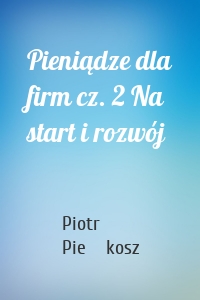 Pieniądze dla firm cz. 2 Na start i rozwój