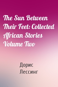 The Sun Between Their Feet: Collected African Stories Volume Two