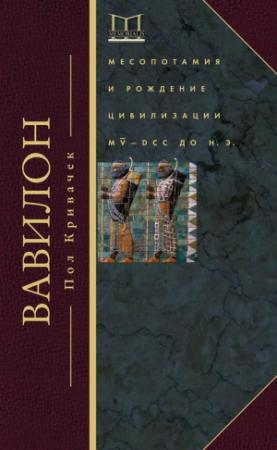 Обложка книги «Вавилон. Месопотамия и рождение цивилизации. MV–DCC до н. э.» — Пол Кривачек