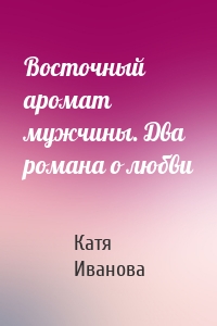 Восточный аромат мужчины. Два романа о любви