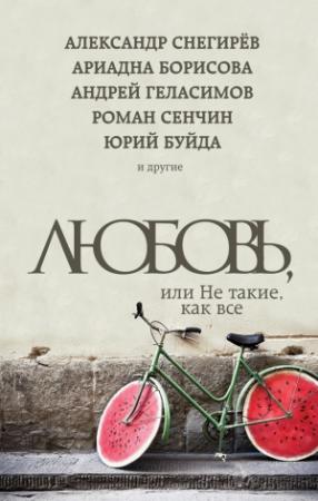 Обложка книги «Любовь, или Не такие, как все» — Андрей Геласимов, Алексей Лукьянов, Роман Сенчин, Александр Снегирев, Максим Курочкин, Елена Нестерина, Ирина Муравьева, Юрий Буйда, Лариса Райт, Евгений Новиков, Адриана Борисова