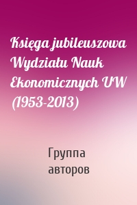 Księga jubileuszowa Wydziału Nauk Ekonomicznych UW (1953-2013)