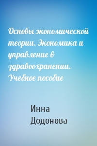 Основы экономической теории. Экономика и управление в здравоохранении. Учебное пособие