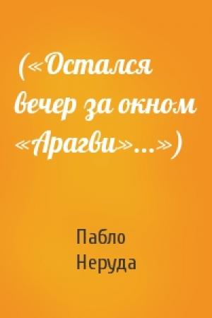 Обложка книги «(«Остался вечер за окном «Арагви»...»)» — Пабло Неруда
