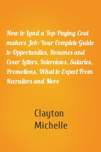 How to Land a Top-Paying Coat makers Job: Your Complete Guide to Opportunities, Resumes and Cover Letters, Interviews, Salaries, Promotions, What to Expect From Recruiters and More