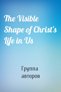 The Visible Shape of Christ's Life in Us